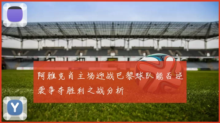 阿雅克肖主场迎战巴黎球队能否逆袭争夺胜利之战分析