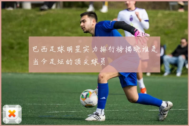 巴西足球明星实力排行榜揭晓谁是当今足坛的顶尖球员
