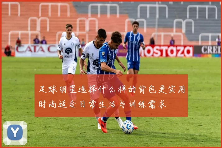足球明星选择什么样的背包更实用时尚适合日常生活与训练需求