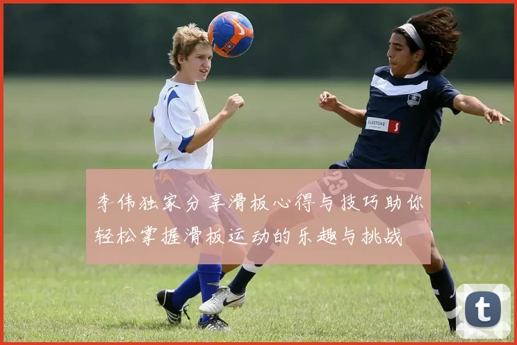 李伟独家分享滑板心得与技巧助你轻松掌握滑板运动的乐趣与挑战
