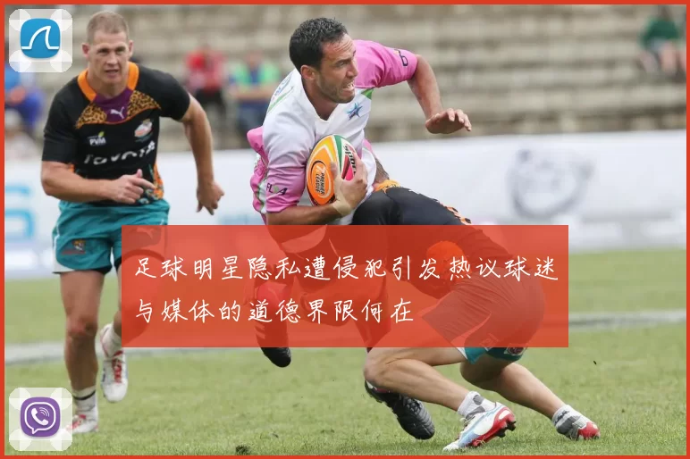 足球明星隐私遭侵犯引发热议球迷与媒体的道德界限何在