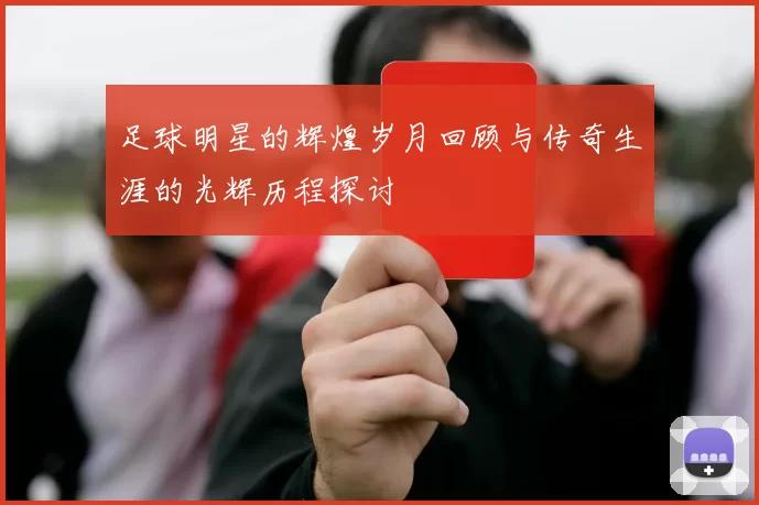 足球明星的辉煌岁月回顾与传奇生涯的光辉历程探讨