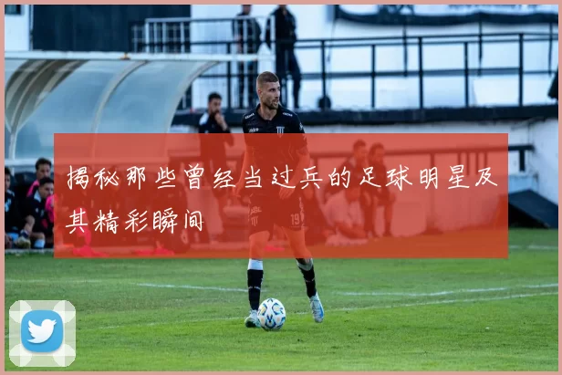 揭秘那些曾经当过兵的足球明星及其精彩瞬间