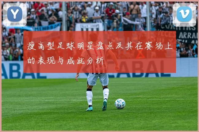瘦高型足球明星盘点及其在赛场上的表现与成就分析