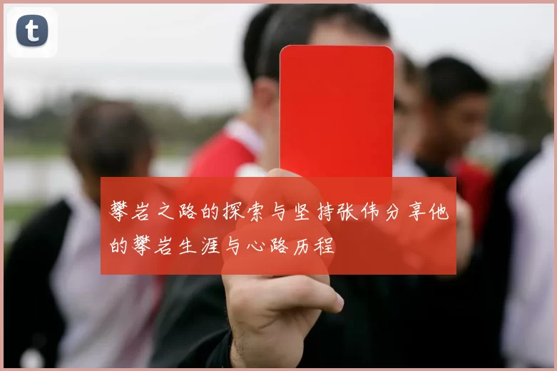 攀岩之路的探索与坚持张伟分享他的攀岩生涯与心路历程