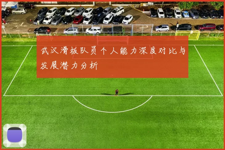 武汉滑板队员个人能力深度对比与发展潜力分析