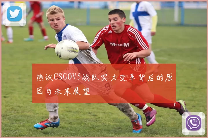 热议CSGOV5战队实力变革背后的原因与未来展望