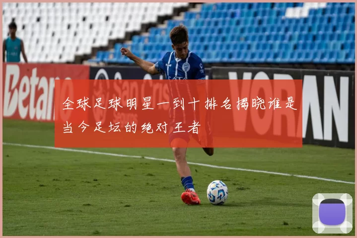 全球足球明星一到十排名揭晓谁是当今足坛的绝对王者
