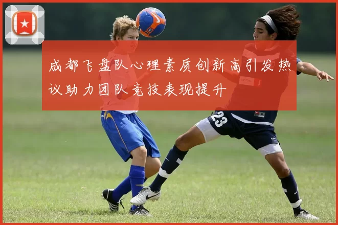 成都飞盘队心理素质创新高引发热议助力团队竞技表现提升