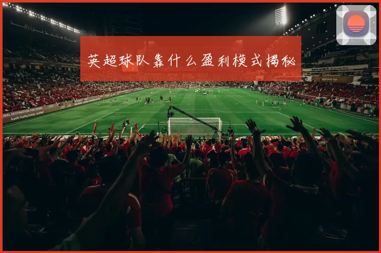 英超球队靠什么盈利模式揭秘