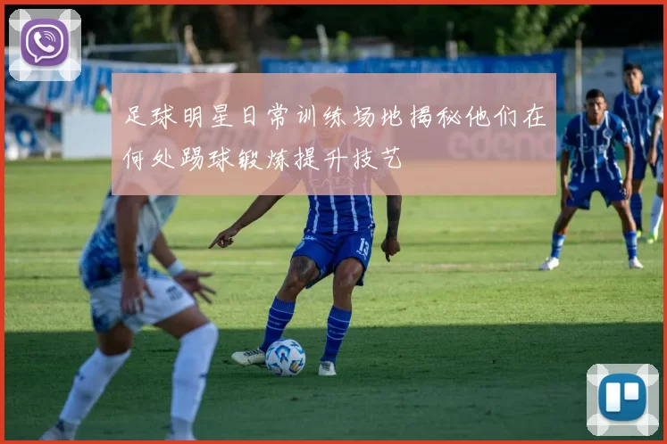 足球明星日常训练场地揭秘他们在何处踢球锻炼提升技艺
