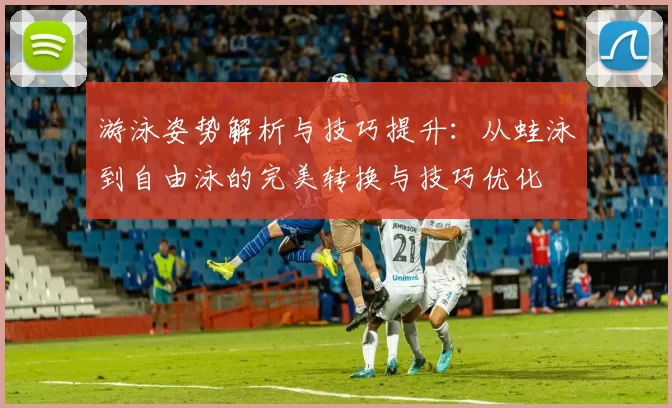 游泳姿势解析与技巧提升：从蛙泳到自由泳的完美转换与技巧优化