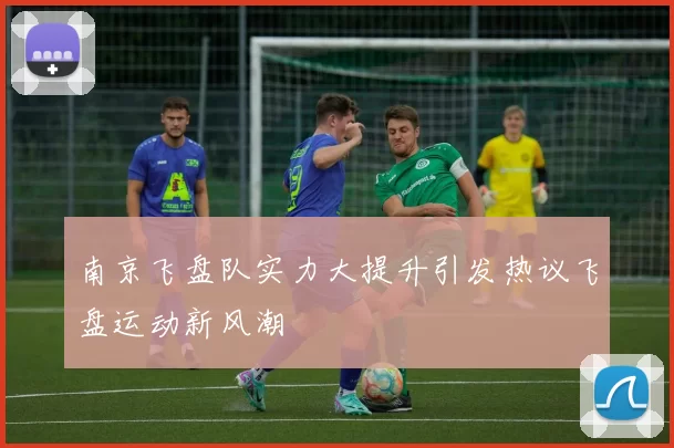 南京飞盘队实力大提升引发热议飞盘运动新风潮
