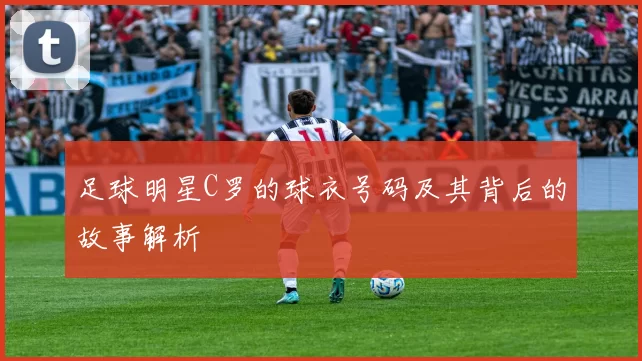 足球明星C罗的球衣号码及其背后的故事解析