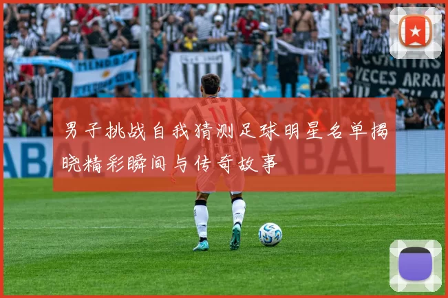 男子挑战自我猜测足球明星名单揭晓精彩瞬间与传奇故事