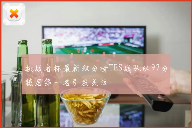 挑战者杯最新积分榜TES战队以97分稳居第一名引发关注