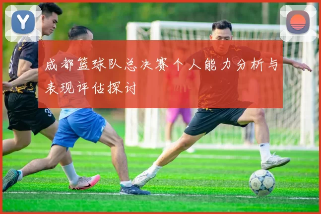 成都篮球队总决赛个人能力分析与表现评估探讨