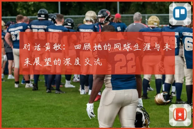 对话黄敏：回顾她的网球生涯与未来展望的深度交流
