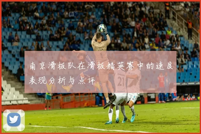 南京滑板队在滑板精英赛中的速度表现分析与点评