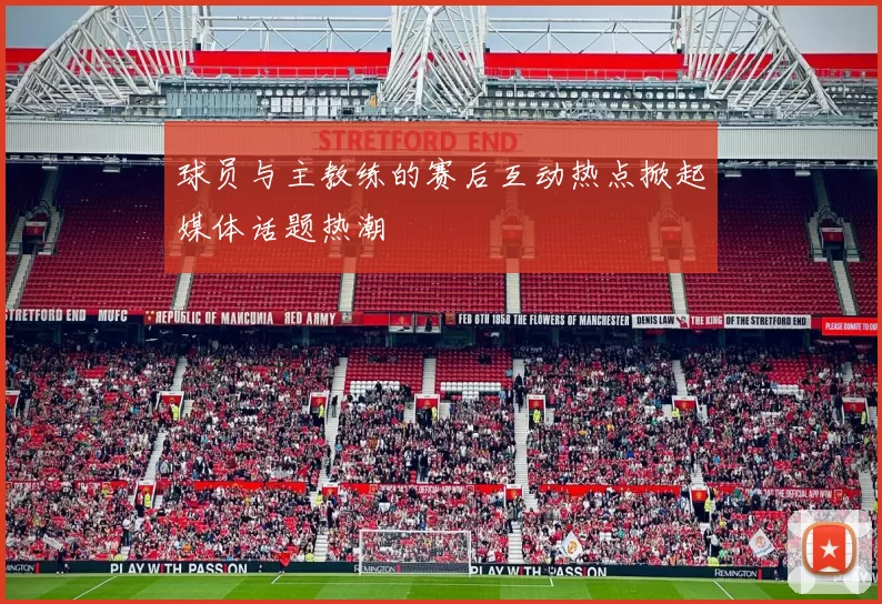 球员与主教练的赛后互动热点掀起媒体话题热潮