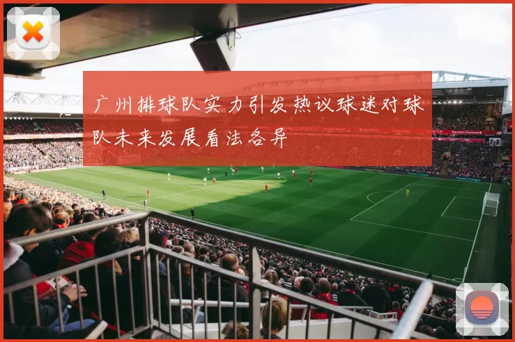 广州排球队实力引发热议球迷对球队未来发展看法各异