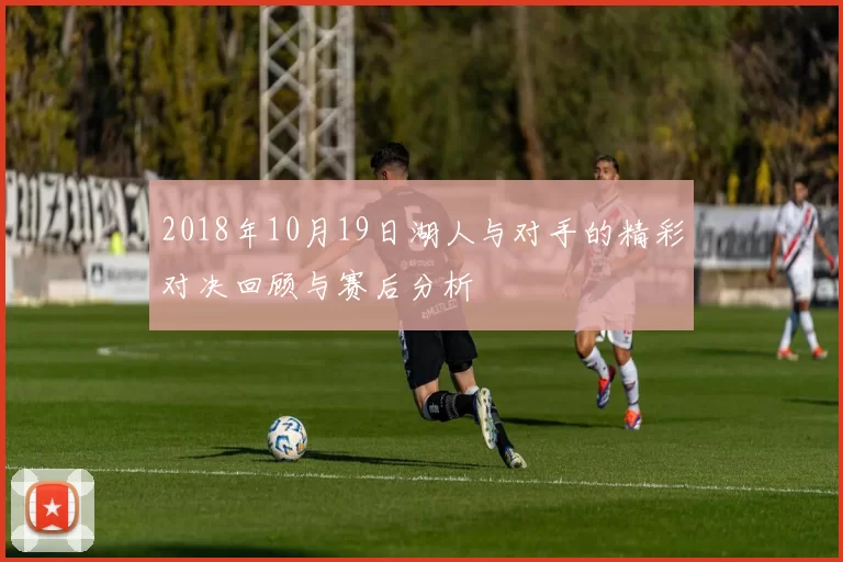 2018年10月19日湖人与对手的精彩对决回顾与赛后分析