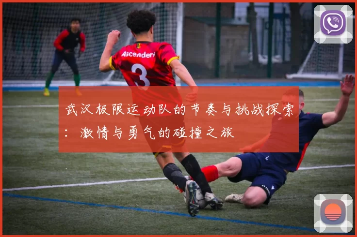 武汉极限运动队的节奏与挑战探索：激情与勇气的碰撞之旅
