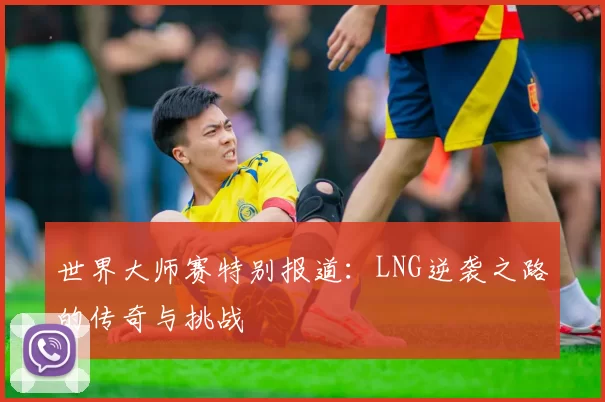 世界大师赛特别报道：LNG逆袭之路的传奇与挑战