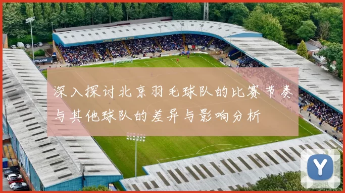 深入探讨北京羽毛球队的比赛节奏与其他球队的差异与影响分析