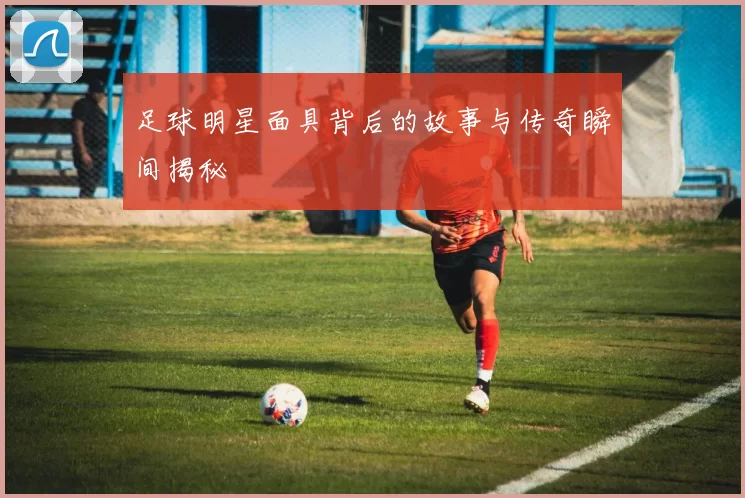 足球明星面具背后的故事与传奇瞬间揭秘