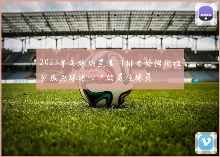 2023年足球明星澳门排名榜揭晓谁将成为球迷心中的最佳球员