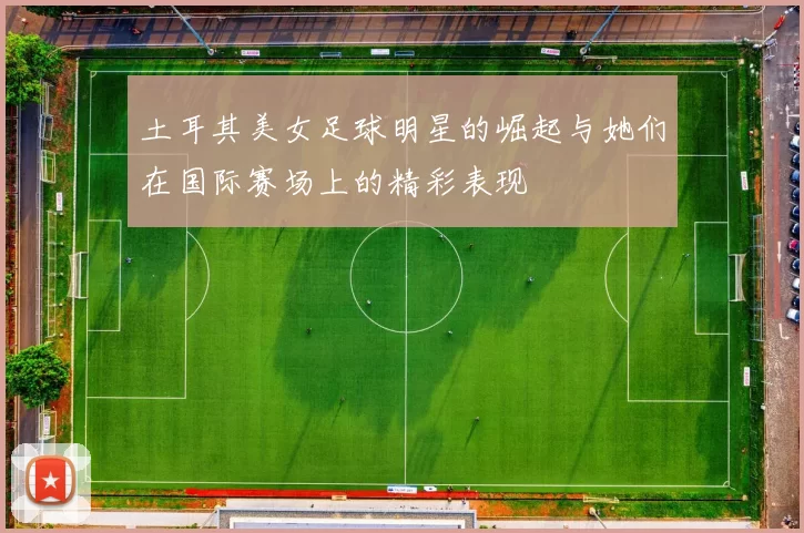 土耳其美女足球明星的崛起与她们在国际赛场上的精彩表现