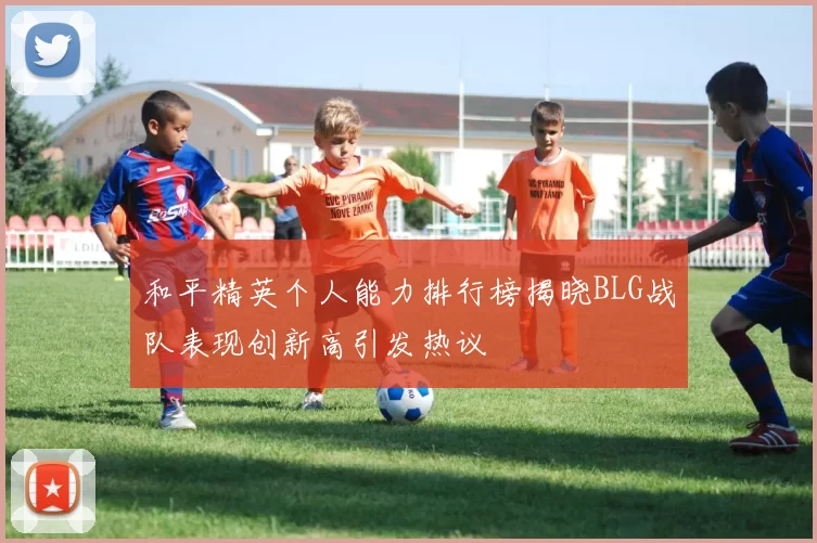 和平精英个人能力排行榜揭晓BLG战队表现创新高引发热议