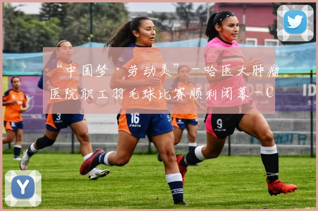“中国梦·劳动美” - 哈医大肿瘤医院职工羽毛球比赛顺利闭幕 - Copy (8)