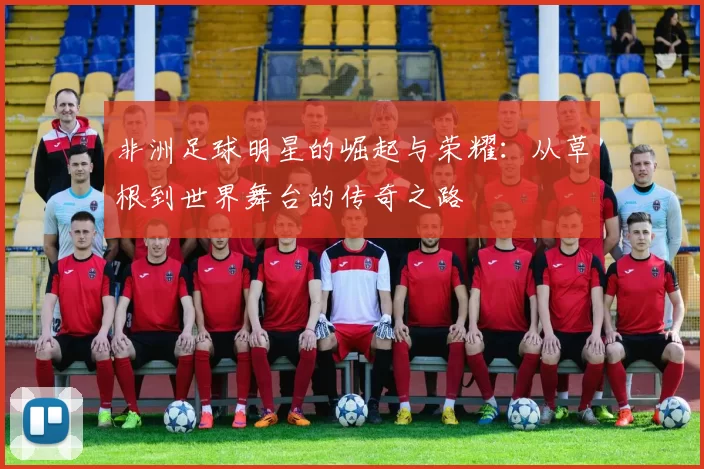 非洲足球明星的崛起与荣耀：从草根到世界舞台的传奇之路