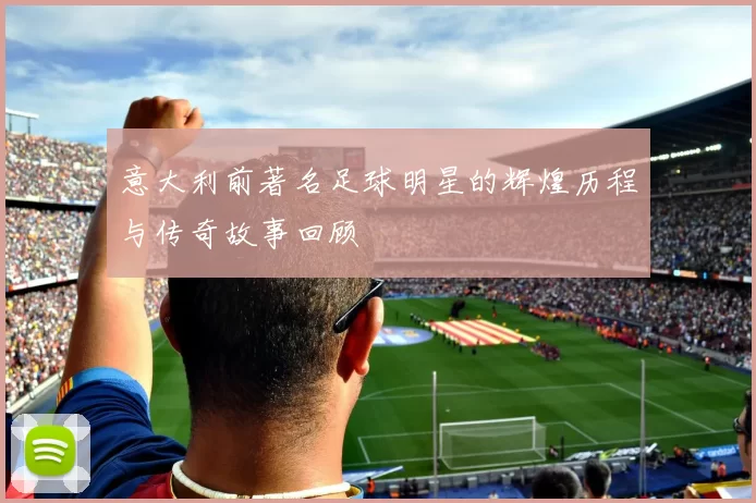 意大利前著名足球明星的辉煌历程与传奇故事回顾