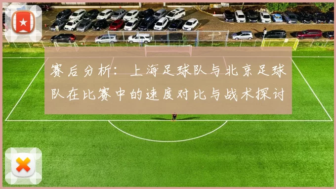 赛后分析：上海足球队与北京足球队在比赛中的速度对比与战术探讨