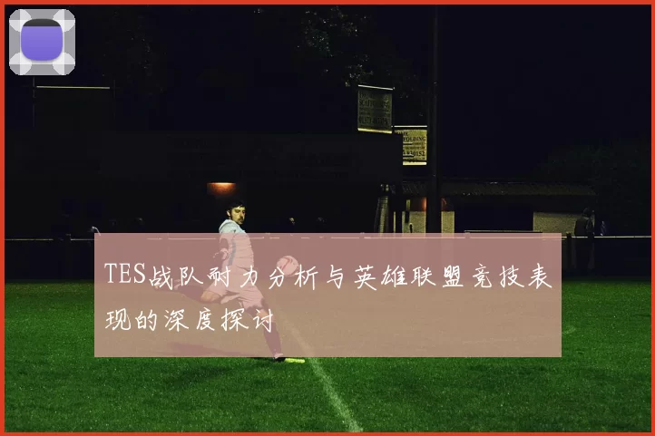 TES战队耐力分析与英雄联盟竞技表现的深度探讨