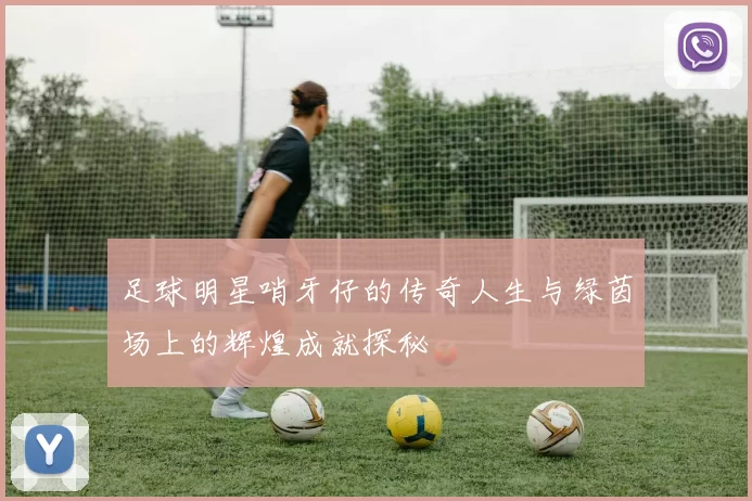 足球明星哨牙仔的传奇人生与绿茵场上的辉煌成就探秘