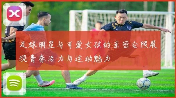 足球明星与可爱女孩的亲密合照展现青春活力与运动魅力