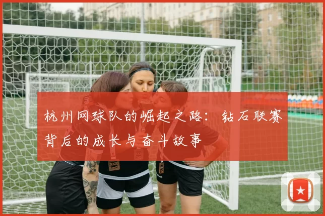 杭州网球队的崛起之路：钻石联赛背后的成长与奋斗故事