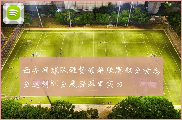 西安网球队强势领跑联赛积分榜总分达到80分展现冠军实力