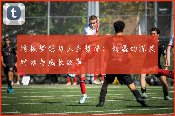 滑板梦想与人生哲学：刘磊的深度对话与成长故事