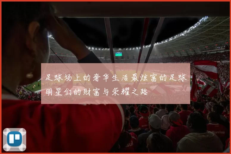 足球场上的奢华生活最炫富的足球明星们的财富与荣耀之路