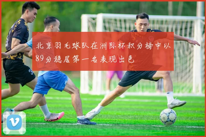 北京羽毛球队在洲际杯积分榜中以89分稳居第一名表现出色