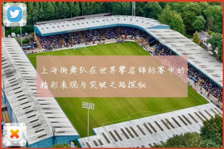 上海街舞队在世界攀岩锦标赛中的精彩表现与突破之路探秘