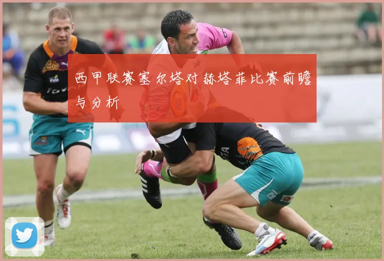 西甲联赛塞尔塔对赫塔菲比赛前瞻与分析