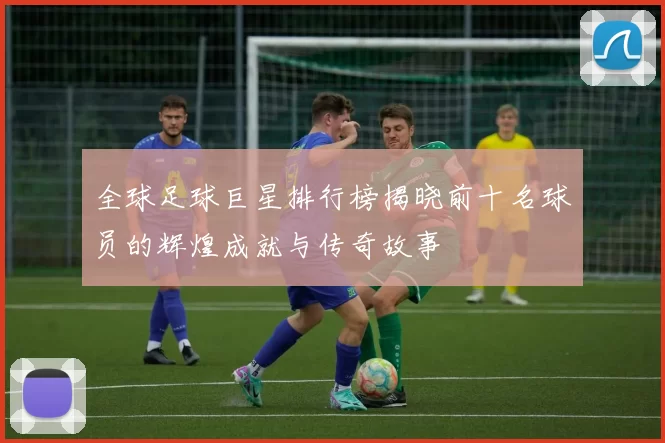 全球足球巨星排行榜揭晓前十名球员的辉煌成就与传奇故事