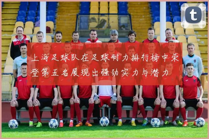 上海足球队在足球耐力排行榜中荣登第五名展现出强劲实力与潜力