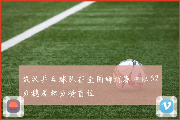 武汉乒乓球队在全国锦标赛中以62分稳居积分榜首位